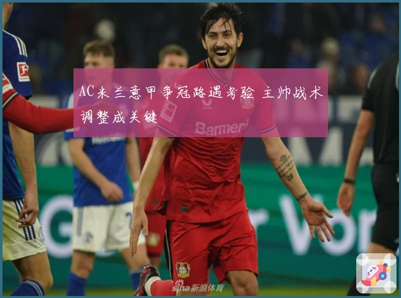 AC米兰意甲争冠路遇考验 主帅战术调整成关键