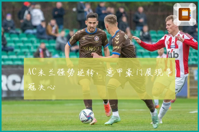 AC米兰强势逆转，意甲豪门展现争冠决心