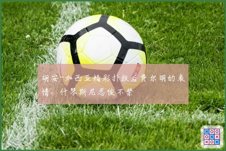 胡安-加西亚精彩扑救后费尔明的表情，什琴斯尼忍俊不禁