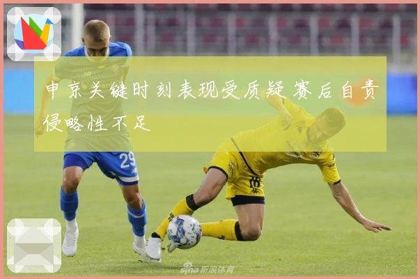 申京关键时刻表现受质疑 赛后自责侵略性不足