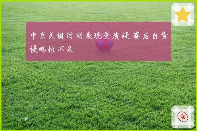 申京关键时刻表现受质疑 赛后自责侵略性不足