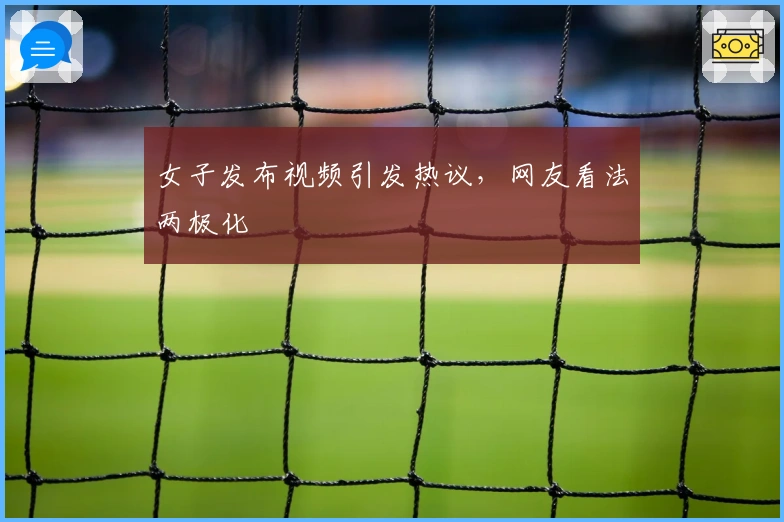 女子发布视频引发热议，网友看法两极化