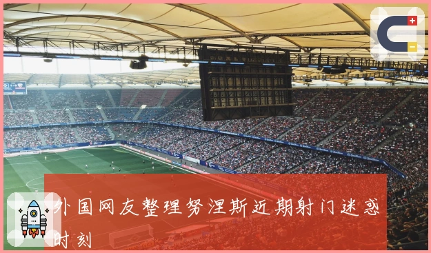 外国网友整理努涅斯近期射门迷惑时刻