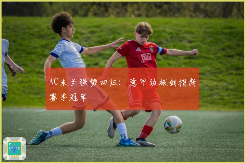 AC米兰强势回归：意甲劲旅剑指新赛季冠军