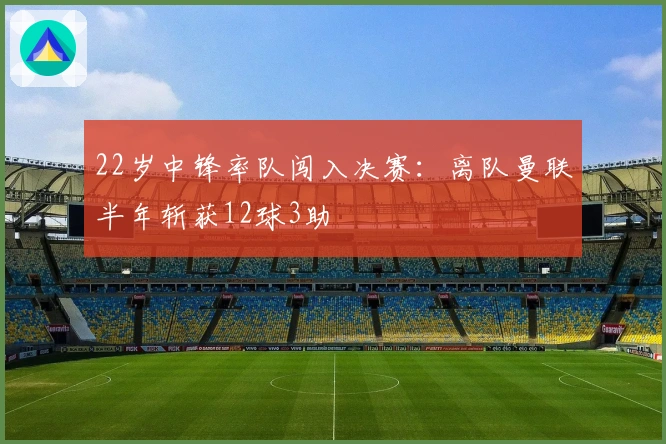 22岁中锋率队闯入决赛：离队曼联半年斩获12球3助