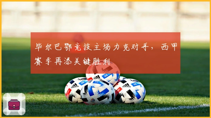 毕尔巴鄂竞技主场力克对手,西甲赛季再添关键胜利