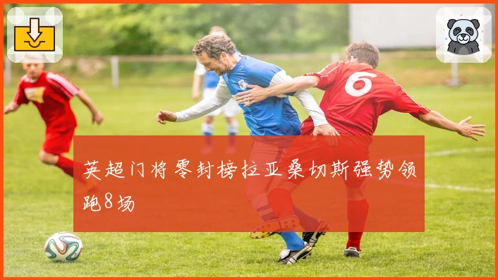 英超门将零封榜拉亚桑切斯强势领跑8场