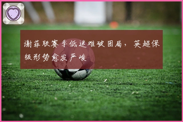 谢菲联赛季低迷难破困局，英超保级形势愈发严峻