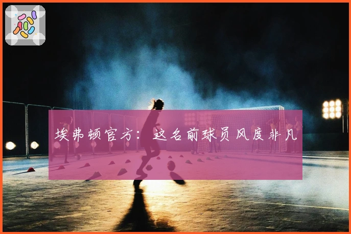 埃弗顿官方：这名前球员风度非凡