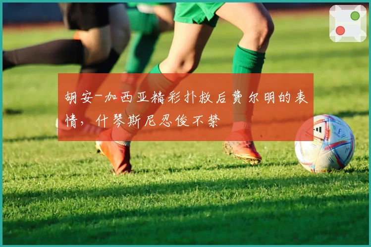 胡安-加西亚精彩扑救后费尔明的表情，什琴斯尼忍俊不禁