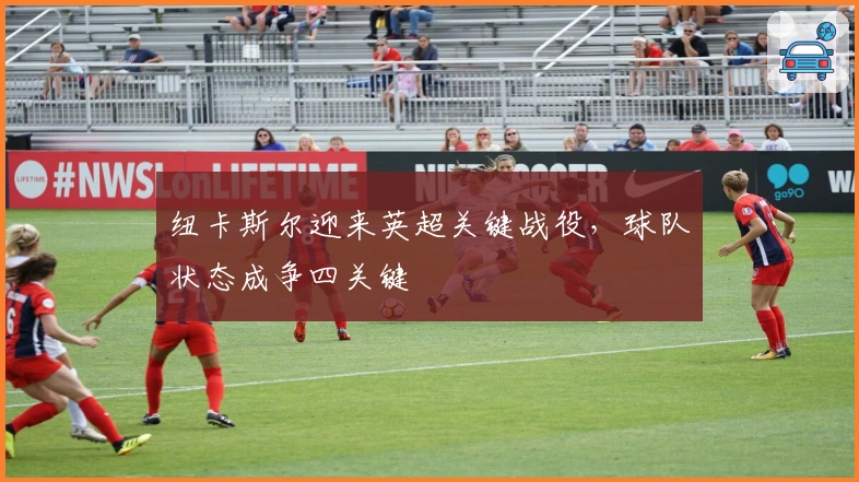 纽卡斯尔迎来英超关键战役,球队状态成争四关键