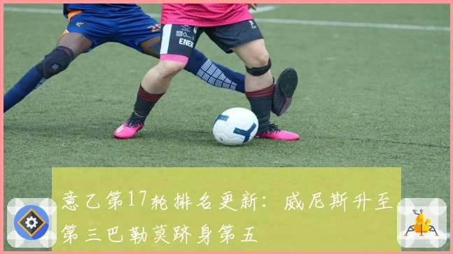 意乙第17轮排名更新：威尼斯升至第三巴勒莫跻身第五