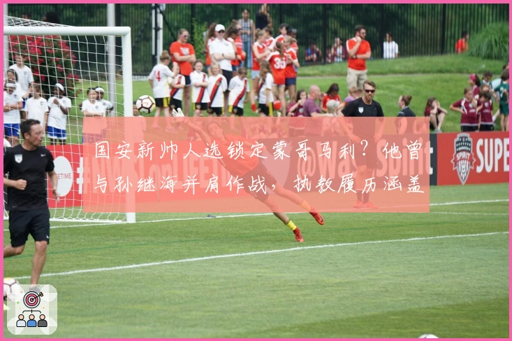 国安新帅人选锁定蒙哥马利？他曾与孙继海并肩作战，执教履历涵盖澳超苏超